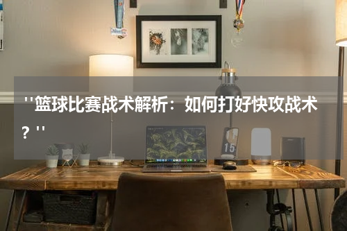  "篮球比赛战术解析：如何打好快攻战术？"