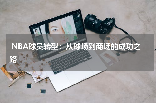  NBA球员转型：从球场到商场的成功之路