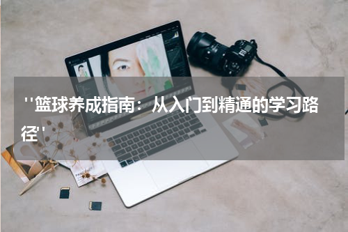  "篮球养成指南：从入门到精通的学习路径"