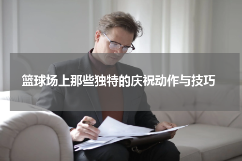  篮球场上那些独特的庆祝动作与技巧