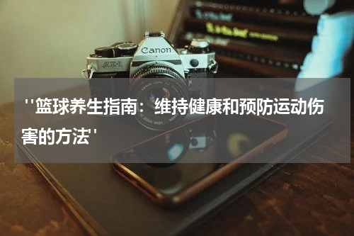  "篮球养生指南：维持健康和预防运动伤害的方法"