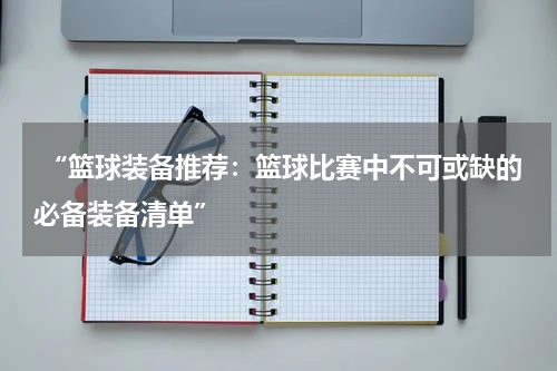  “篮球装备推荐：篮球比赛中不可或缺的必备装备清单”