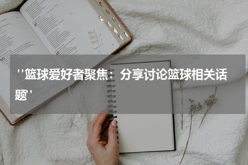  "篮球爱好者聚焦：分享讨论篮球相关话题"