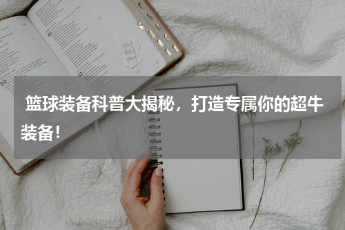  篮球装备科普大揭秘，打造专属你的超牛装备！