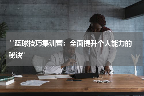  "篮球技巧集训营：全面提升个人能力的秘诀"