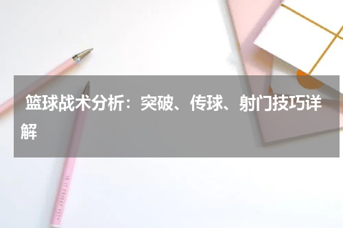 篮球战术分析：突破、传球、射门技巧详解