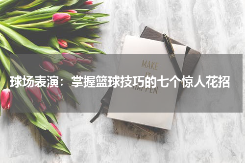  球场表演：掌握篮球技巧的七个惊人花招