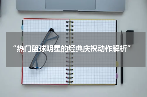  “热门篮球明星的经典庆祝动作解析”