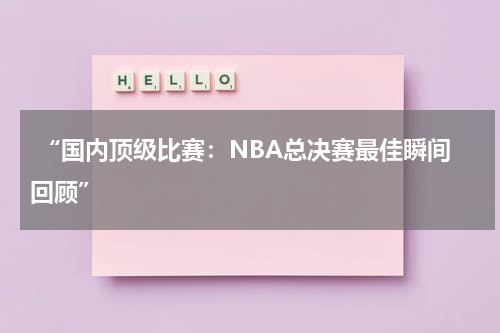  “国内顶级比赛：NBA总决赛最佳瞬间回顾”