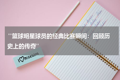  "篮球明星球员的经典比赛瞬间：回顾历史上的传奇"
