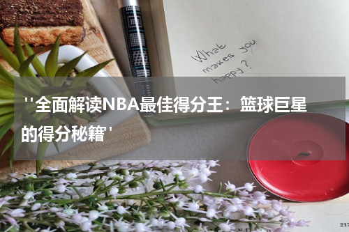  "全面解读NBA最佳得分王：篮球巨星的得分秘籍"