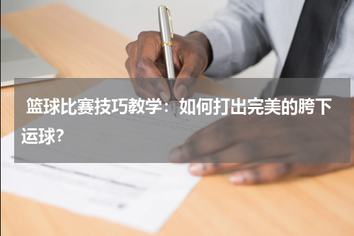  篮球比赛技巧教学：如何打出完美的胯下运球？