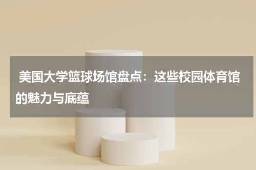  美国大学篮球场馆盘点：这些校园体育馆的魅力与底蕴
