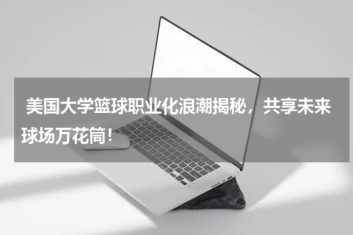  美国大学篮球职业化浪潮揭秘，共享未来球场万花筒！