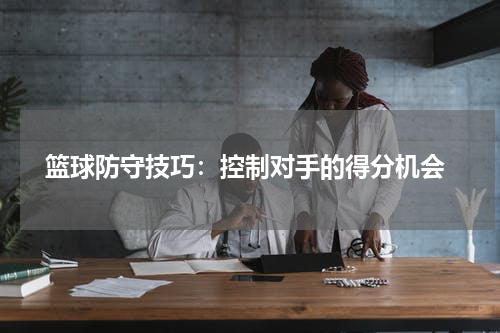  篮球防守技巧：控制对手的得分机会