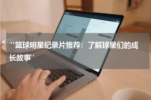  "篮球明星纪录片推荐：了解球星们的成长故事"