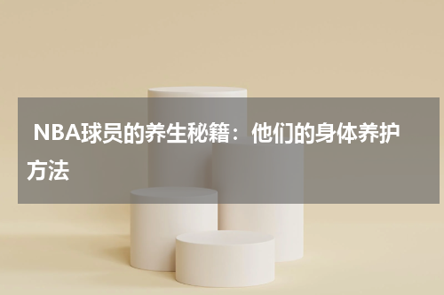  NBA球员的养生秘籍：他们的身体养护方法