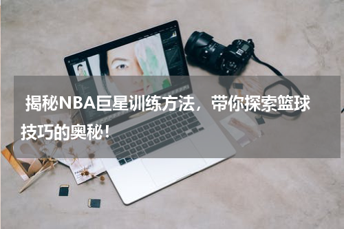  揭秘NBA巨星训练方法，带你探索篮球技巧的奥秘！