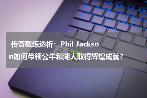  传奇教练透析：Phil Jackson如何带领公牛和湖人取得辉煌成就？