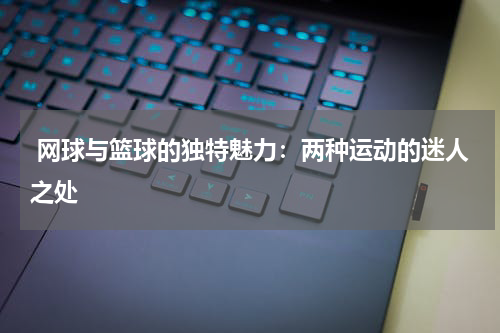  网球与篮球的独特魅力：两种运动的迷人之处