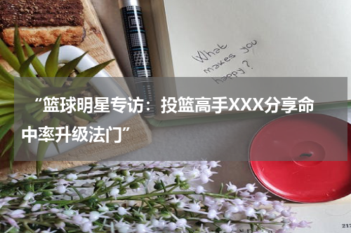  “篮球明星专访：投篮高手XXX分享命中率升级法门”