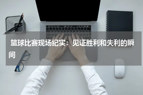  篮球比赛现场纪实：见证胜利和失利的瞬间