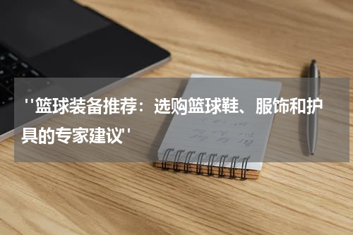  "篮球装备推荐：选购篮球鞋、服饰和护具的专家建议"