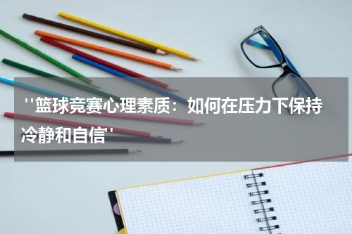  "篮球竞赛心理素质：如何在压力下保持冷静和自信"
