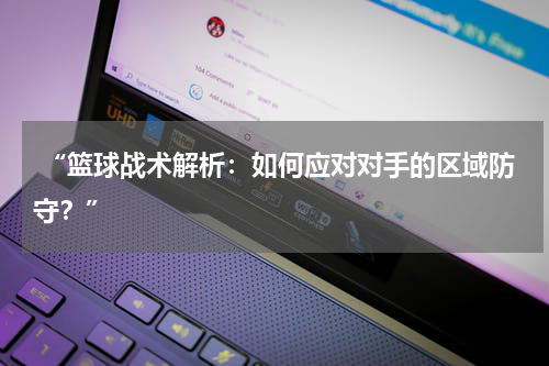 “篮球战术解析：如何应对对手的区域防守？”