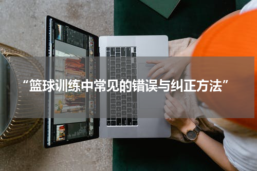  “篮球训练中常见的错误与纠正方法”