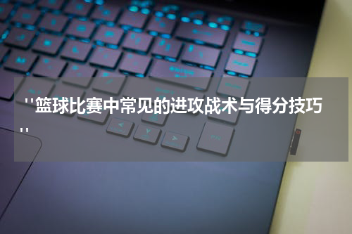  "篮球比赛中常见的进攻战术与得分技巧"