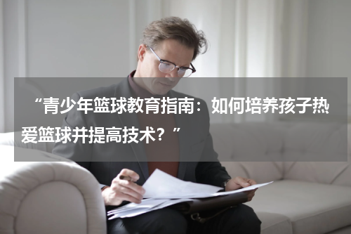  “青少年篮球教育指南：如何培养孩子热爱篮球并提高技术？”