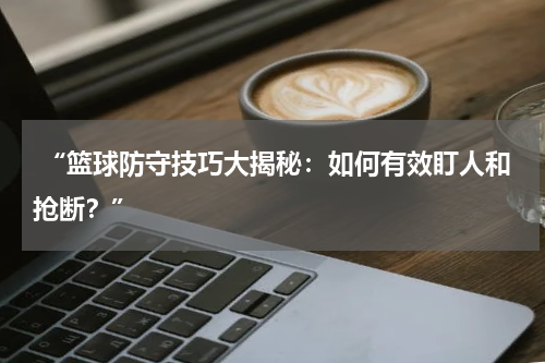  “篮球防守技巧大揭秘：如何有效盯人和抢断？”