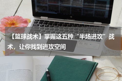  【篮球战术】掌握这五种“半场进攻”战术，让你找到进攻空间