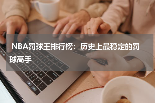  NBA罚球王排行榜：历史上最稳定的罚球高手