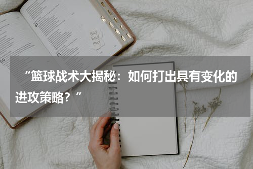 “篮球战术大揭秘：如何打出具有变化的进攻策略？”