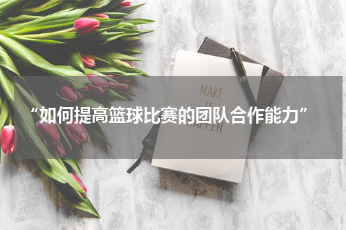  “如何提高篮球比赛的团队合作能力”