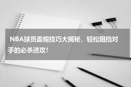 NBA球员盖帽技巧大揭秘，轻松阻挡对手的必杀进攻！