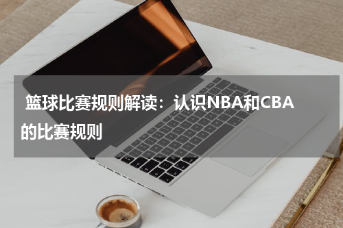  篮球比赛规则解读：认识NBA和CBA的比赛规则
