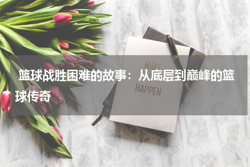  篮球战胜困难的故事：从底层到巅峰的篮球传奇