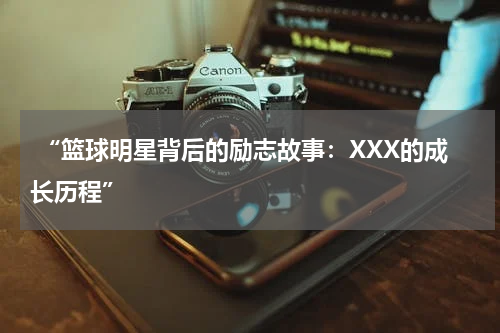  “篮球明星背后的励志故事：XXX的成长历程”