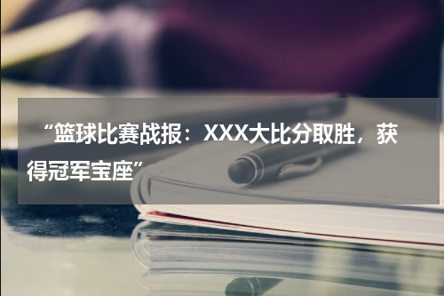  “篮球比赛战报：XXX大比分取胜，获得冠军宝座”