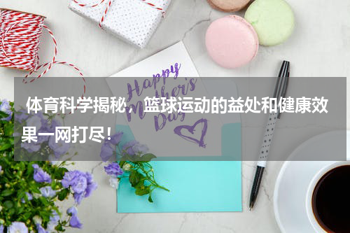  体育科学揭秘，篮球运动的益处和健康效果一网打尽！