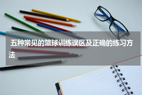  五种常见的篮球训练误区及正确的练习方法