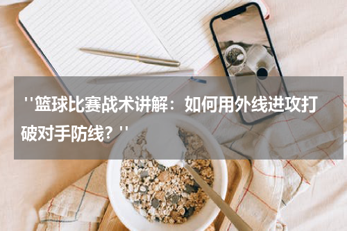  "篮球比赛战术讲解：如何用外线进攻打破对手防线？"