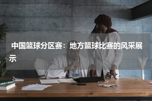  中国篮球分区赛：地方篮球比赛的风采展示