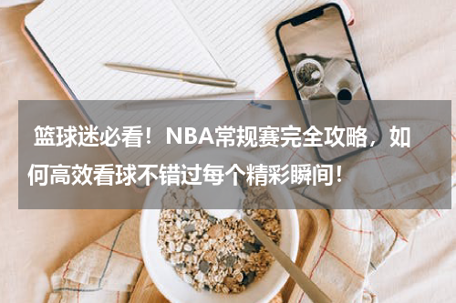  篮球迷必看！NBA常规赛完全攻略，如何高效看球不错过每个精彩瞬间！