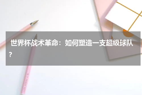 世界杯战术革命:如何塑造一支超级球队?