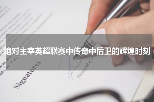 绝对主宰英超联赛中传奇中后卫的辉煌时刻