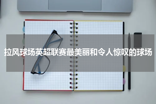拉风球场英超联赛最美丽和令人惊叹的球场